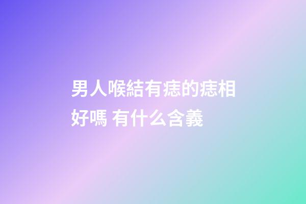 男人喉結有痣的痣相好嗎 有什么含義